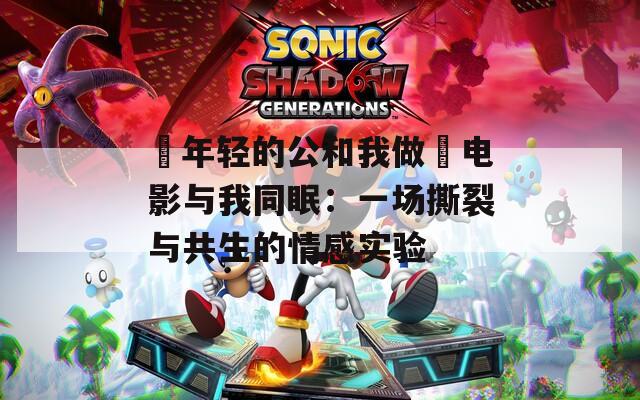 巜年轻的公和我做愛电影与我同眠：一场撕裂与共生的情感实验