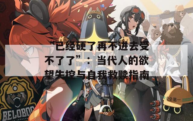 “已经硬了再不进去受不了了”：当代人的欲望失控与自我救赎指南