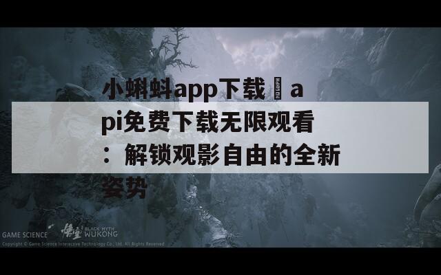 小蝌蚪app下载汅api免费下载无限观看：解锁观影自由的全新姿势