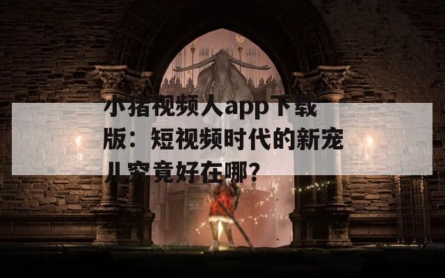 小猪视频人app下载版：短视频时代的新宠儿究竟好在哪？