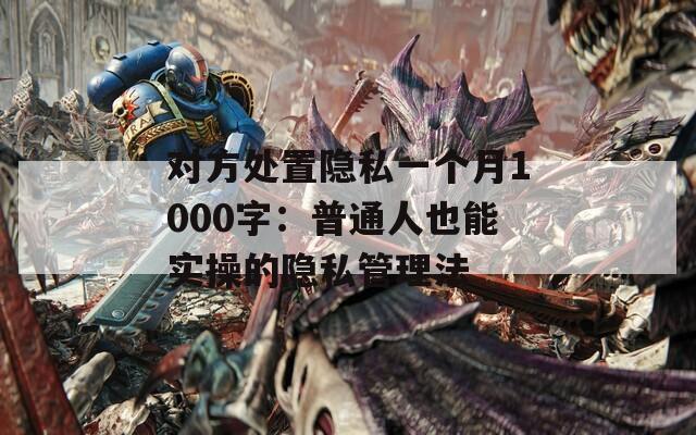 对方处置隐私一个月1000字：普通人也能实操的隐私管理法