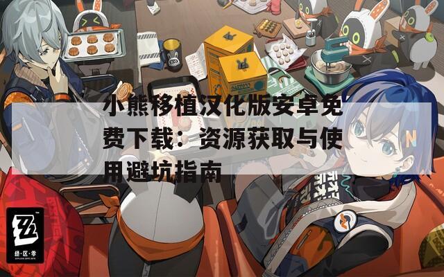 小熊移植汉化版安卓免费下载：资源获取与使用避坑指南