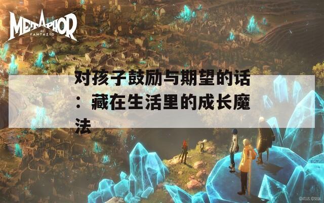 对孩子鼓励与期望的话：藏在生活里的成长魔法