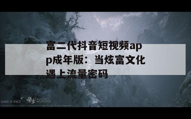 富二代抖音短视频app成年版：当炫富文化遇上流量密码