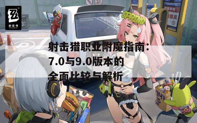射击猎职业附魔指南：7.0与9.0版本的全面比较与解析