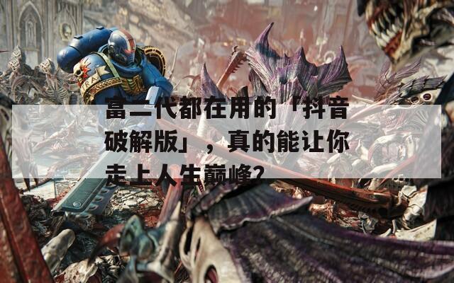 富二代都在用的「抖音破解版」，真的能让你走上人生巅峰？