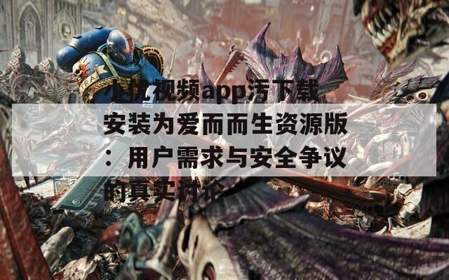 小优视频app污下载安装为爱而而生资源版：用户需求与安全争议的真实讨论