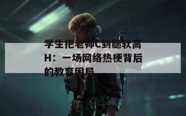 学生把老师C到腿软高H：一场网络热梗背后的教育困局