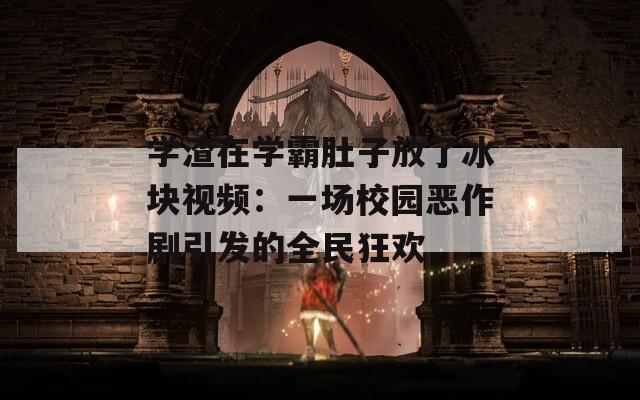 学渣在学霸肚子放了冰块视频：一场校园恶作剧引发的全民狂欢