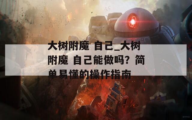大树附魔 自己_大树附魔 自己能做吗？简单易懂的操作指南