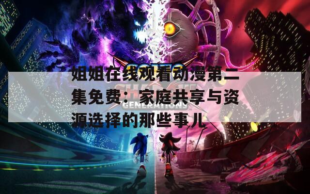 姐姐在线观看动漫第二集免费：家庭共享与资源选择的那些事儿