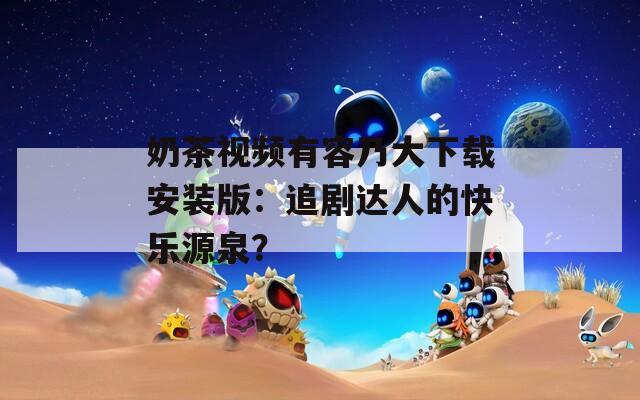 奶茶视频有容乃大下载安装版：追剧达人的快乐源泉？
