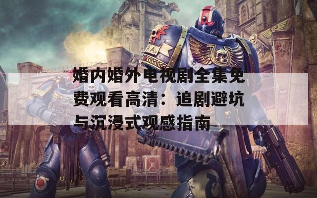 婚内婚外电视剧全集免费观看高清：追剧避坑与沉浸式观感指南