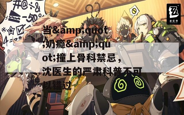 当&quot;奶瘾&quot;撞上骨科禁忌，沈医生的严肃科普不可以错过