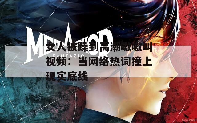 女人被躁到高潮嗷嗷叫视频：当网络热词撞上现实底线