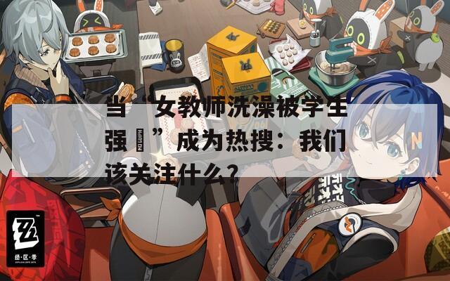 当“女教师洗澡被学生强弙”成为热搜：我们该关注什么？