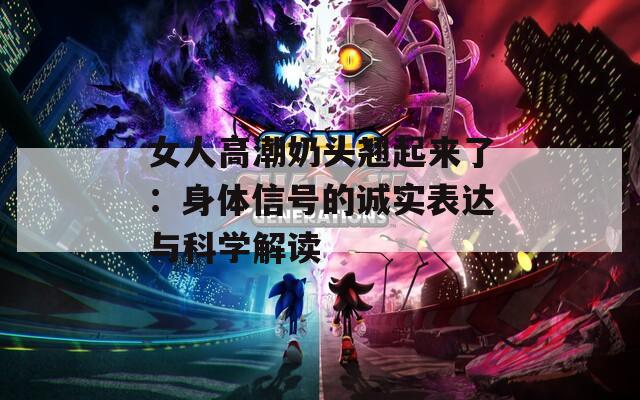 女人高潮奶头翘起来了：身体信号的诚实表达与科学解读