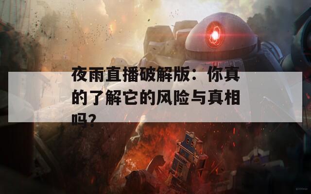 夜雨直播破解版：你真的了解它的风险与真相吗？