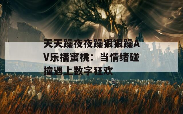 天天躁夜夜躁狠狠躁AV乐播蜜桃：当情绪碰撞遇上数字狂欢