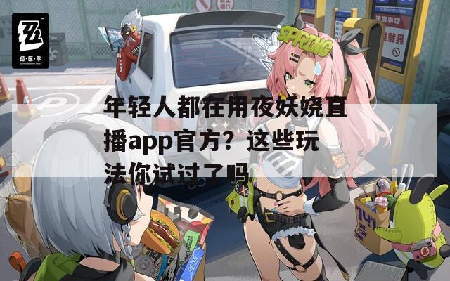 年轻人都在用夜妖娆直播app官方？这些玩法你试过了吗