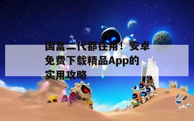 国富二代都在用！安卓免费下载精品App的实用攻略