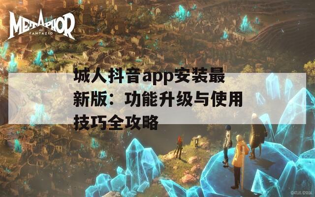 城人抖音app安装最新版：功能升级与使用技巧全攻略