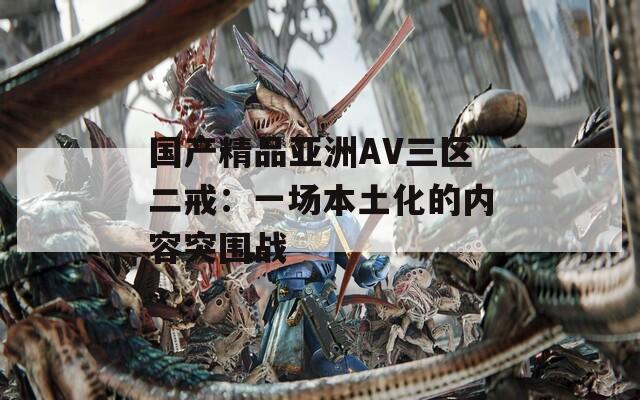 国产精品亚洲AV三区二戒：一场本土化的内容突围战