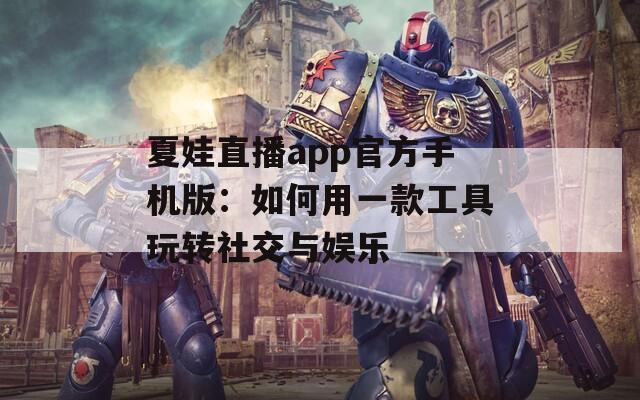 夏娃直播app官方手机版：如何用一款工具玩转社交与娱乐