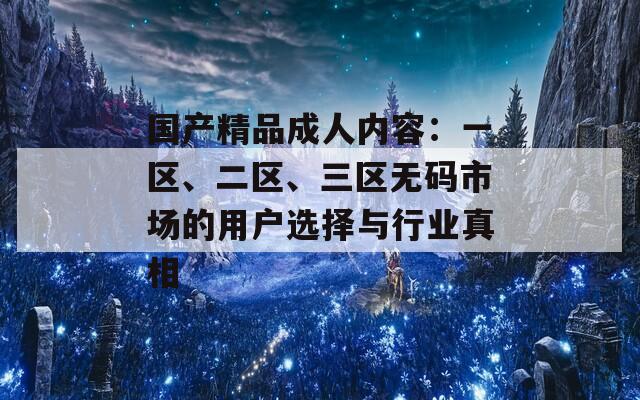 国产精品成人内容：一区、二区、三区无码市场的用户选择与行业真相