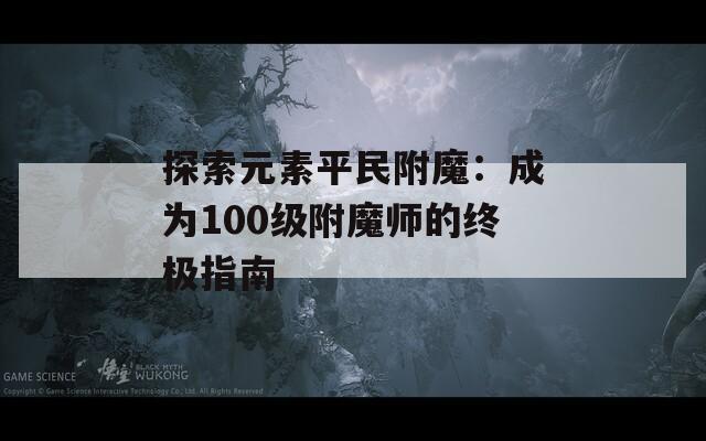 探索元素平民附魔：成为100级附魔师的终极指南