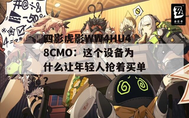 四影虎影WW4HU48CMO：这个设备为什么让年轻人抢着买单？