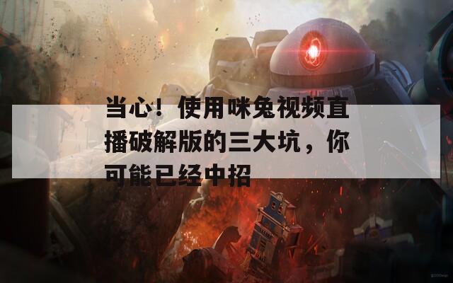 当心！使用咪兔视频直播破解版的三大坑，你可能已经中招
