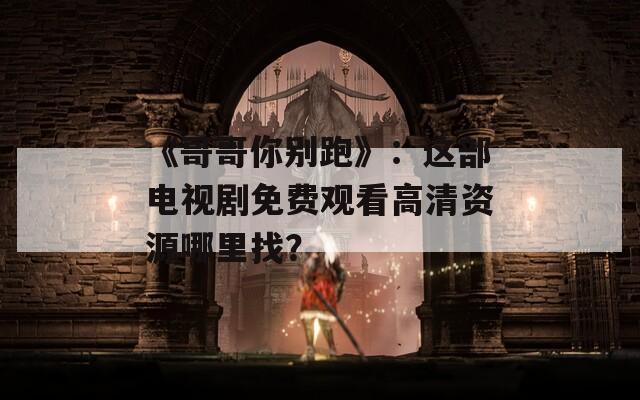 《哥哥你别跑》：这部电视剧免费观看高清资源哪里找？