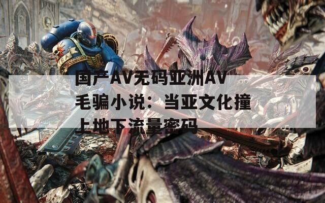 国产AV无码亚洲AV毛骗小说：当亚文化撞上地下流量密码