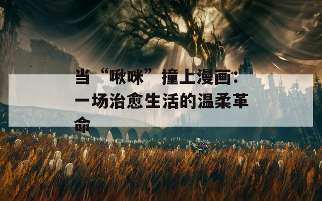 当“啾咪”撞上漫画：一场治愈生活的温柔革命