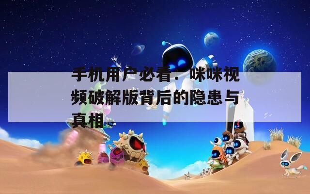 手机用户必看：咪咪视频破解版背后的隐患与真相
