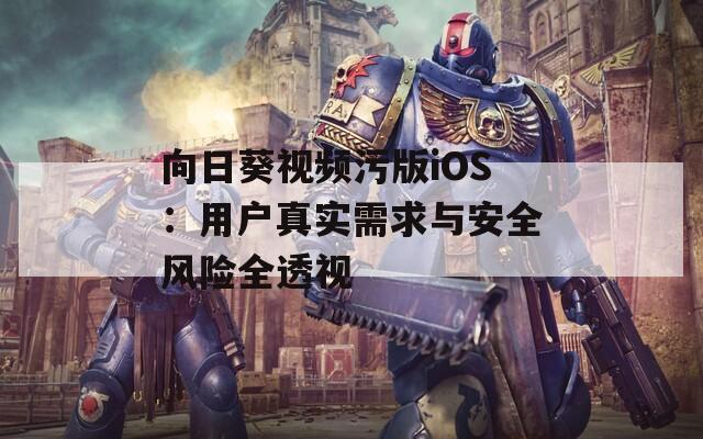 向日葵视频污版iOS：用户真实需求与安全风险全透视
