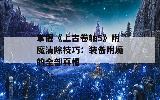 掌握《上古卷轴5》附魔清除技巧：装备附魔的全部真相