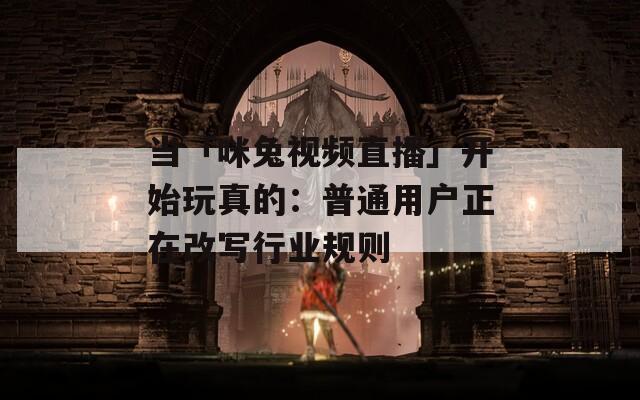 当「咪兔视频直播」开始玩真的：普通用户正在改写行业规则