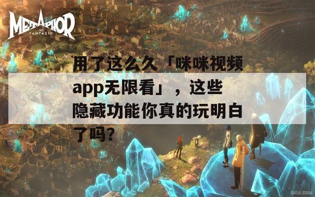 用了这么久「咪咪视频app无限看」，这些隐藏功能你真的玩明白了吗？
