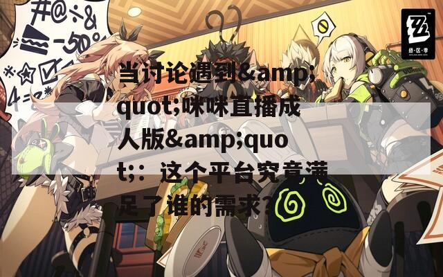 当讨论遇到&quot;咪咪直播成人版&quot;：这个平台究竟满足了谁的需求？