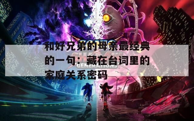 和好兄弟的母亲最经典的一句：藏在台词里的家庭关系密码