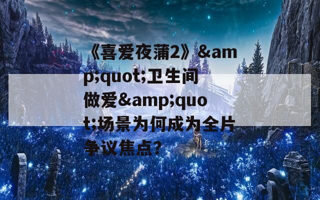 《喜爱夜蒲2》&quot;卫生间做爱&quot;场景为何成为全片争议焦点？