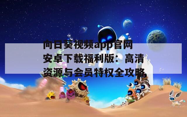 向日葵视频app官网安卓下载福利版：高清资源与会员特权全攻略