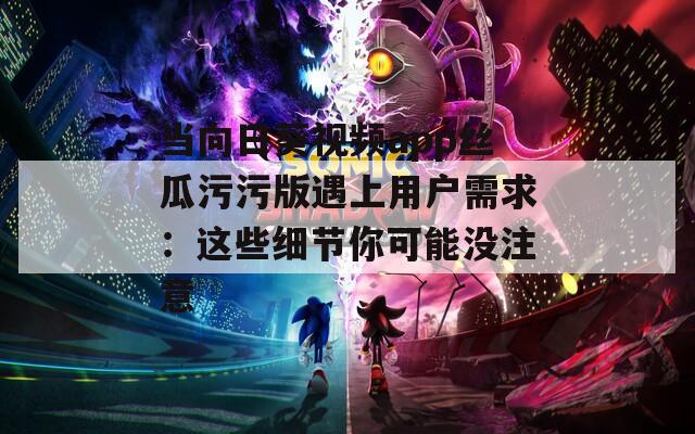 当向日葵视频app丝瓜污污版遇上用户需求：这些细节你可能没注意