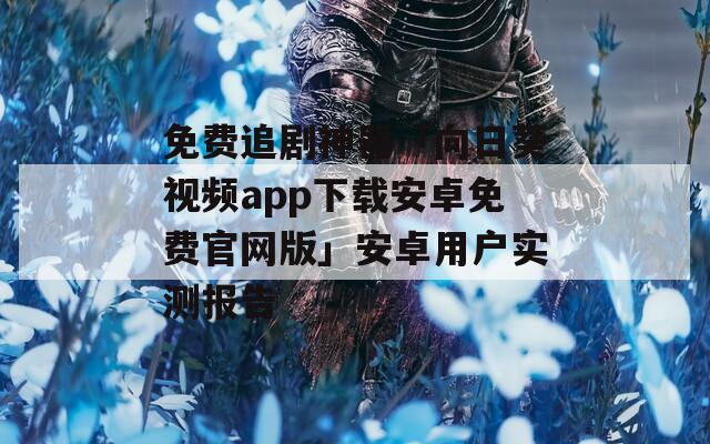 免费追剧神器「向日葵视频app下载安卓免费官网版」安卓用户实测报告