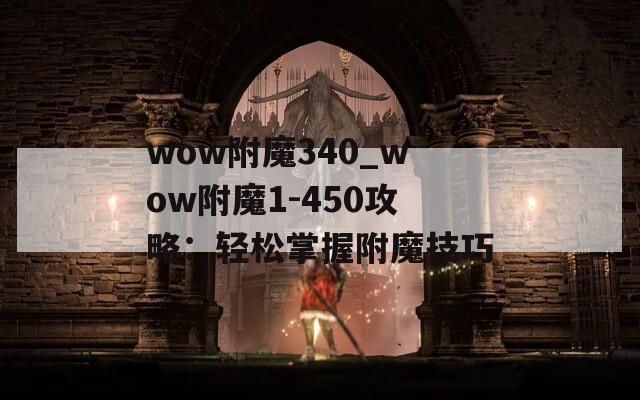 wow附魔340_wow附魔1-450攻略：轻松掌握附魔技巧