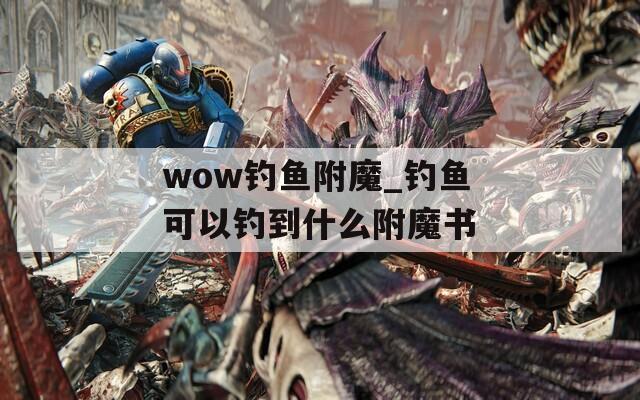 wow钓鱼附魔_钓鱼可以钓到什么附魔书