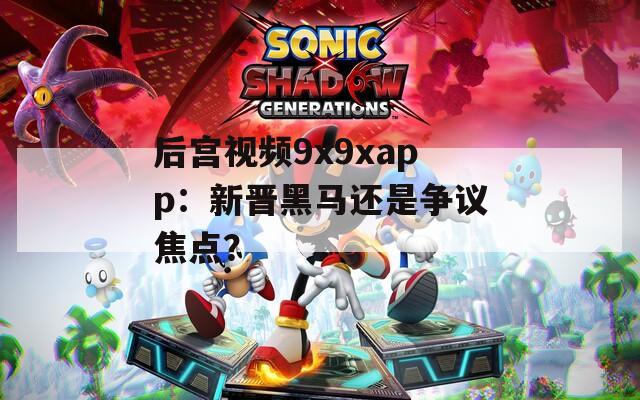 后宫视频9x9xapp：新晋黑马还是争议焦点？