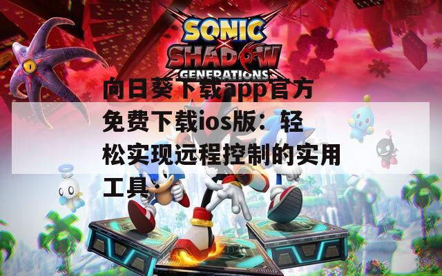 向日葵下载app官方免费下载ios版：轻松实现远程控制的实用工具